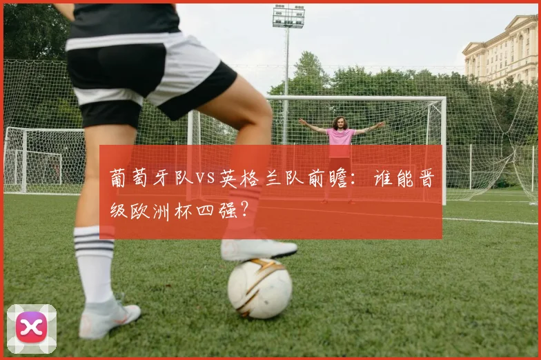 葡萄牙队vs英格兰队前瞻:谁能晋级欧洲杯四强?