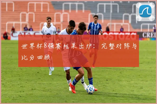 世界杯8强赛结果出炉：完整对阵与比分回顾