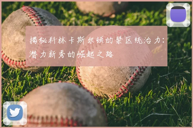 揭秘科林卡斯尔顿的禁区统治力：潜力新秀的崛起之路