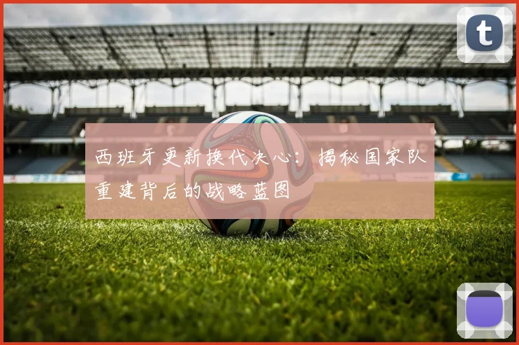 西班牙更新换代决心：揭秘国家队重建背后的战略蓝图