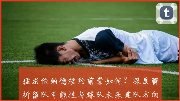 猛龙伦纳德续约前景如何?深度解析留队可能性与球队未来建队方向