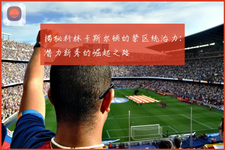 揭秘科林卡斯尔顿的禁区统治力:潜力新秀的崛起之路