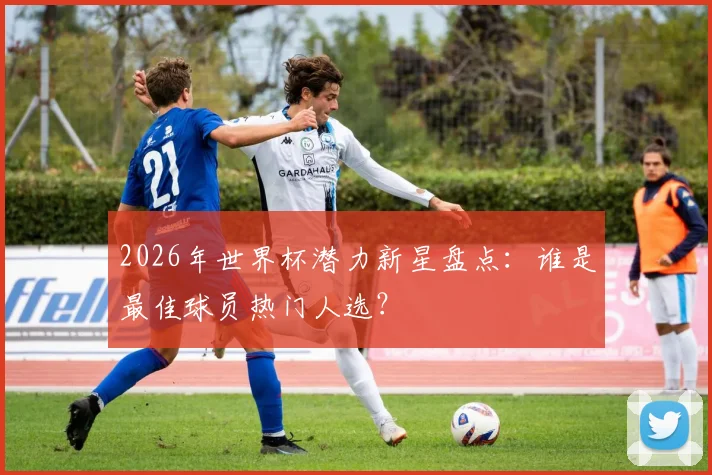2026年世界杯潜力新星盘点:谁是最佳球员热门人选?