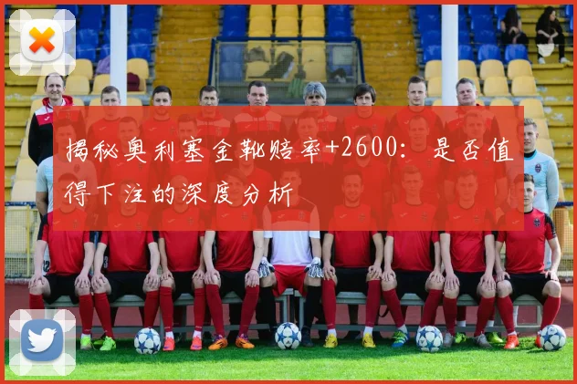 揭秘奥利塞金靴赔率+2600：是否值得下注的深度分析