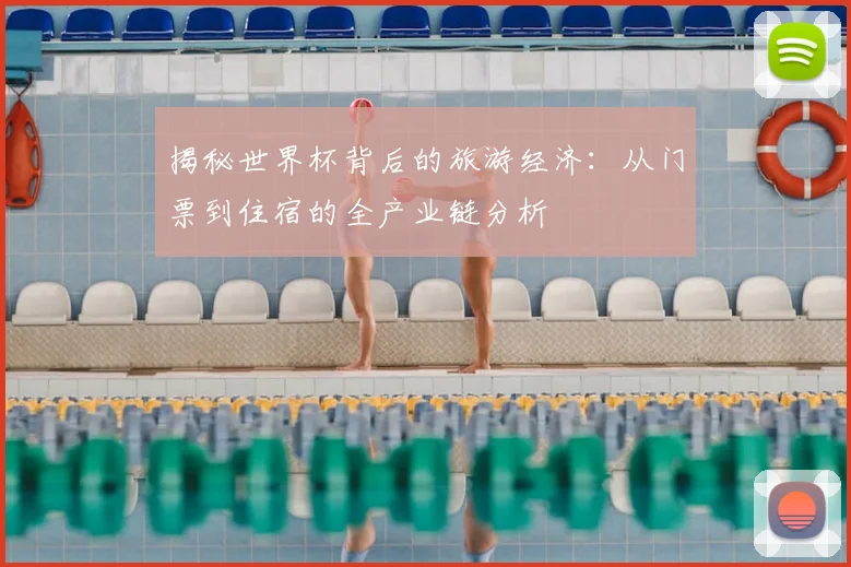 揭秘世界杯背后的旅游经济:从门票到住宿的全产业链分析
