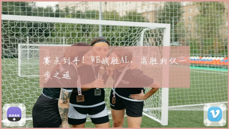 赛点到手！WE战胜AL，离胜利仅一步之遥