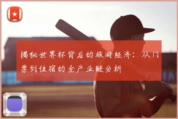 揭秘世界杯背后的旅游经济：从门票到住宿的全产业链分析