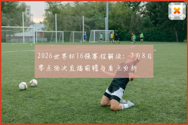 2026世界杯16强赛程解读：7月8日零点场次直播前瞻与看点分析
