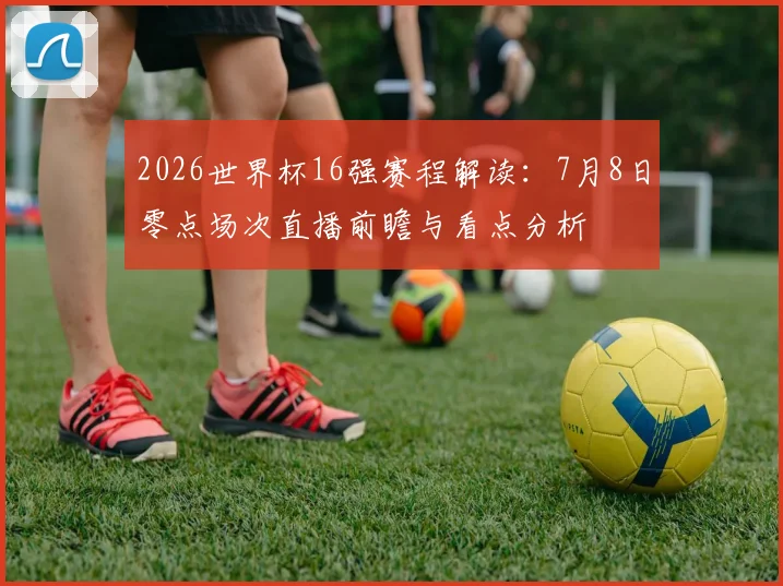 2026世界杯16强赛程解读:7月8日零点场次直播前瞻与看点分析