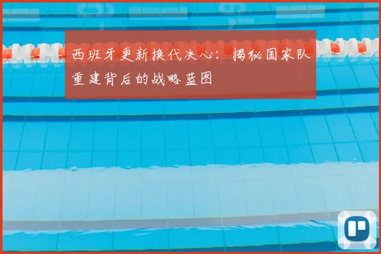 西班牙更新换代决心:揭秘国家队重建背后的战略蓝图