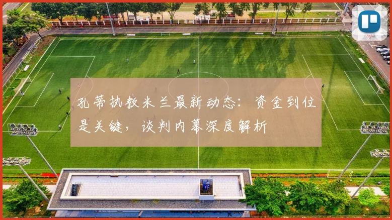 孔蒂执教米兰最新动态:资金到位是关键,谈判内幕深度解析