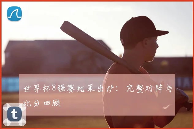 世界杯8强赛结果出炉:完整对阵与比分回顾