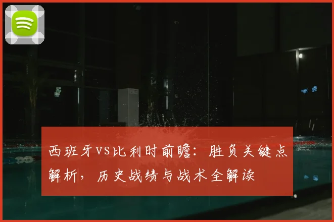 西班牙vs比利时前瞻：胜负关键点解析，历史战绩与战术全解读