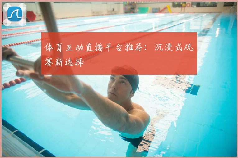 体育互动直播平台推荐：沉浸式观赛新选择