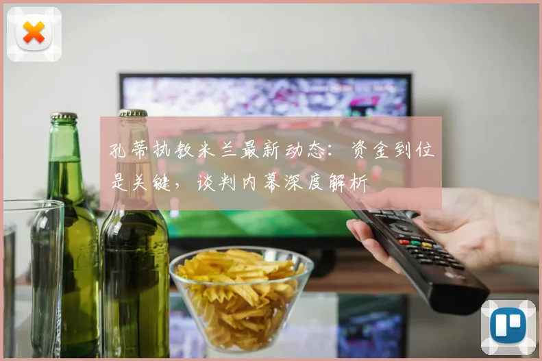 孔蒂执教米兰最新动态：资金到位是关键，谈判内幕深度解析