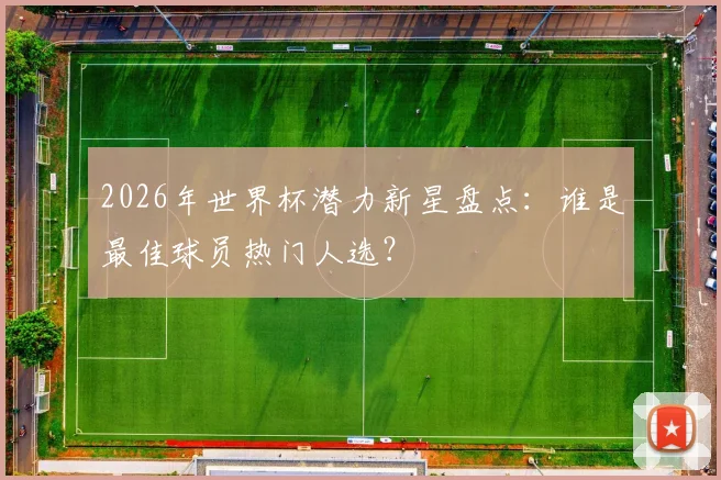 2026年世界杯潜力新星盘点：谁是最佳球员热门人选？