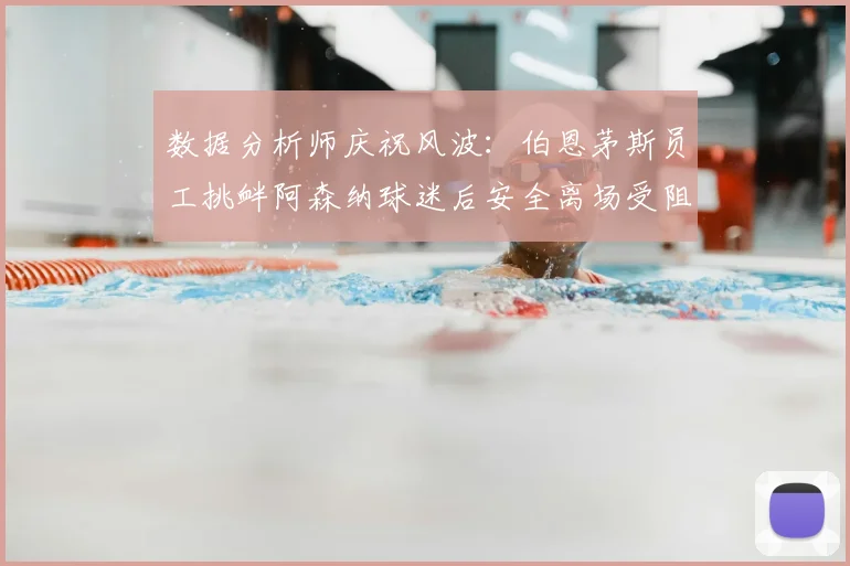 数据分析师庆祝风波：伯恩茅斯员工挑衅阿森纳球迷后安全离场受阻